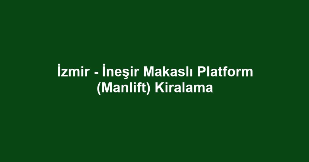 İzmir - İneşir Makaslı Platform (Manlift) Kiralama
