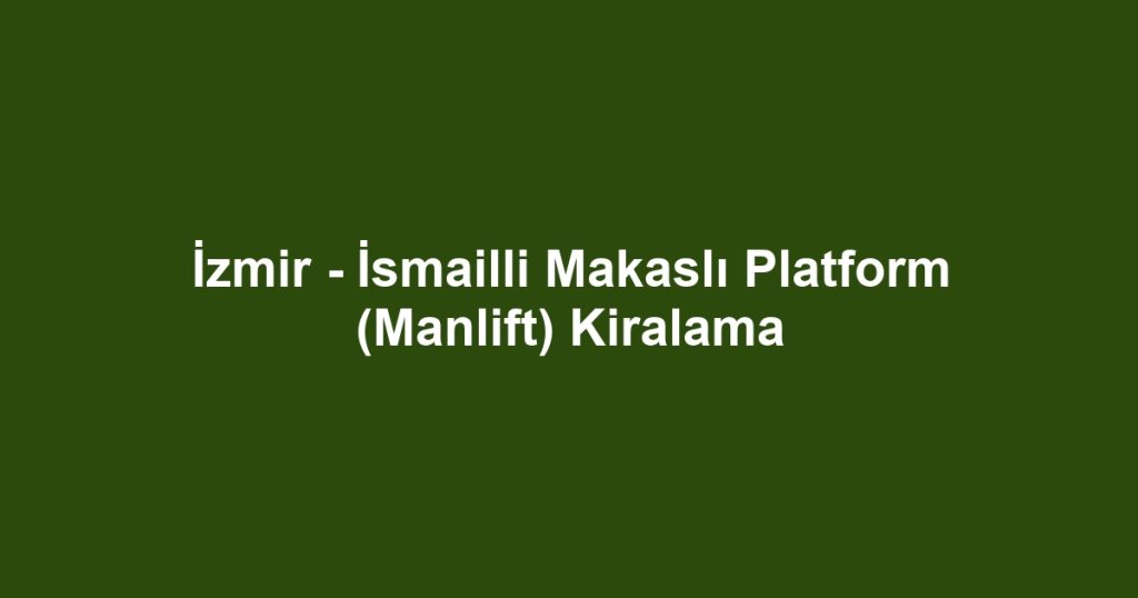 İzmir - İsmailli Makaslı Platform (Manlift) Kiralama