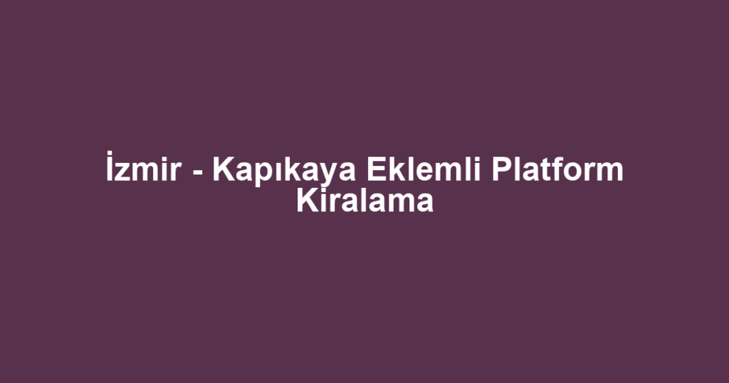 İzmir - Kapıkaya Eklemli Platform Kiralama
