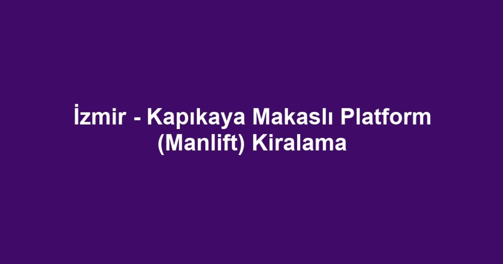 İzmir - Kapıkaya Makaslı Platform (Manlift) Kiralama