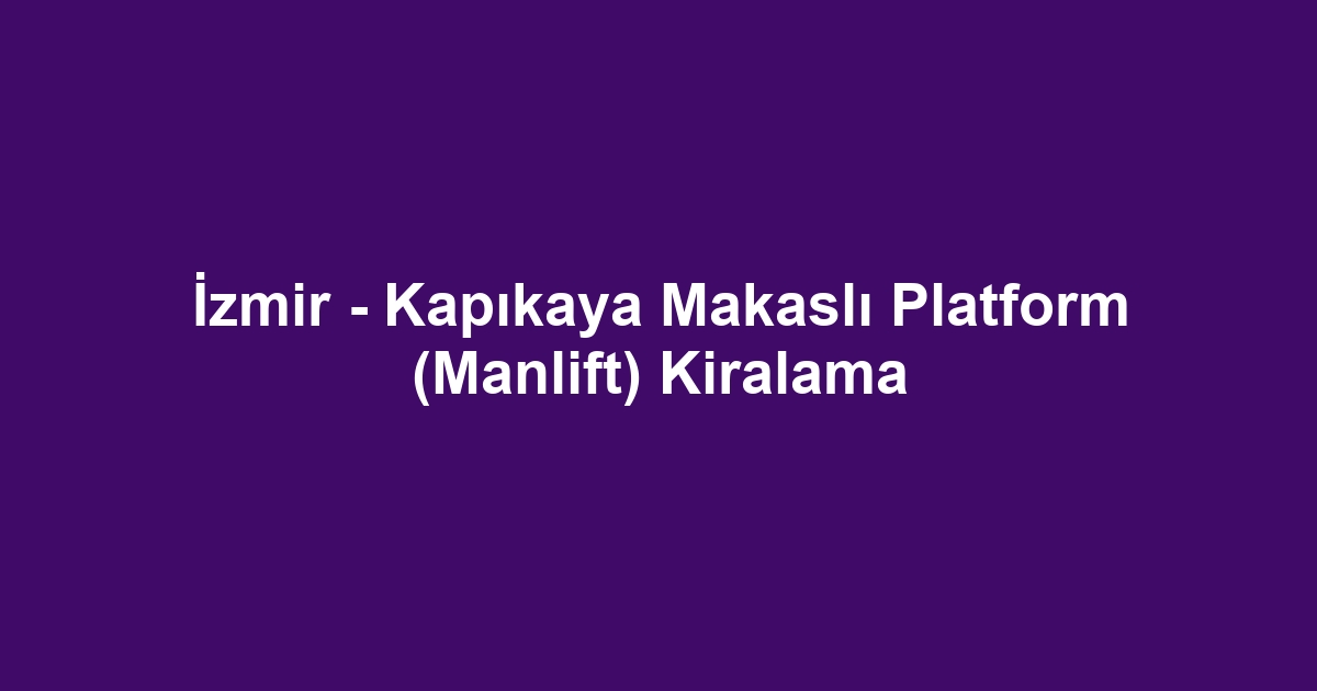 İzmir - Kapıkaya Makaslı Platform (Manlift) Kiralama
