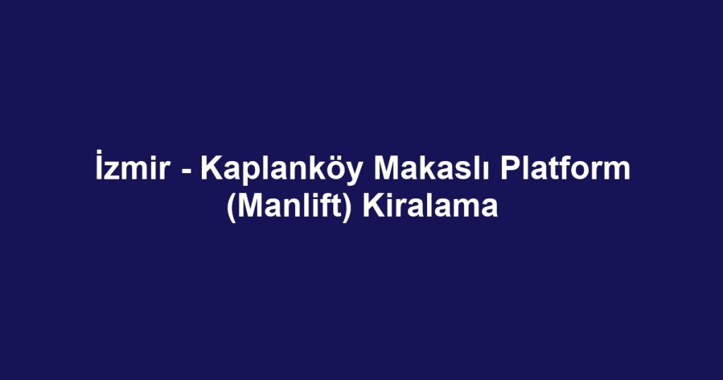 İzmir - Kaplanköy Makaslı Platform (Manlift) Kiralama