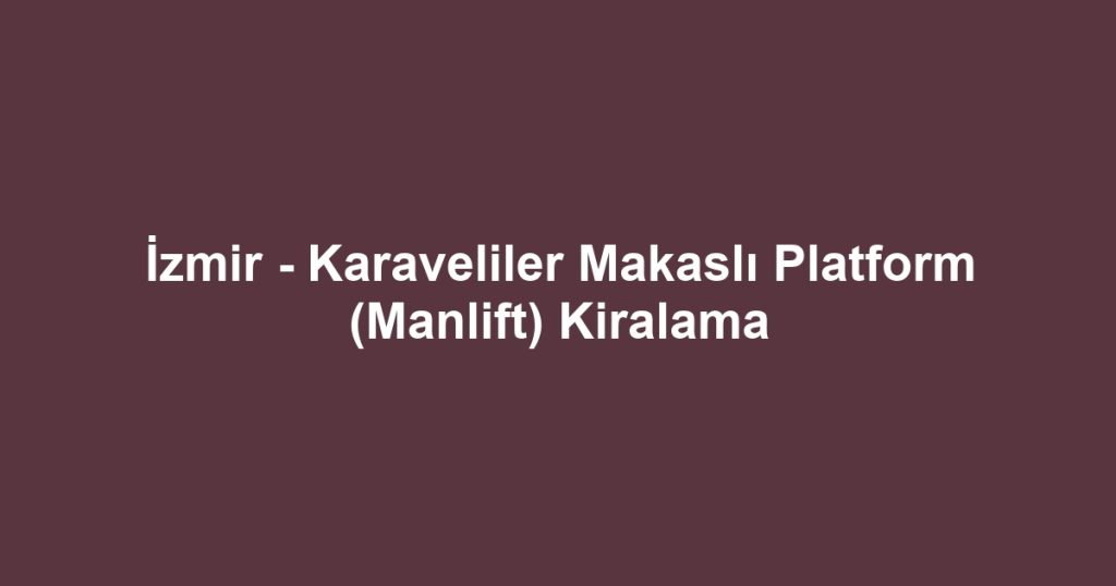 İzmir - Karaveliler Makaslı Platform (Manlift) Kiralama