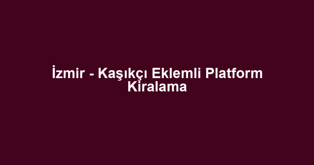 İzmir - Kaşıkçı Eklemli Platform Kiralama