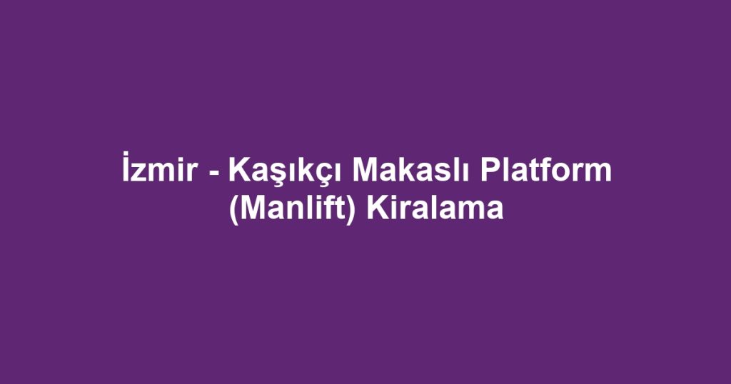 İzmir - Kaşıkçı Makaslı Platform (Manlift) Kiralama