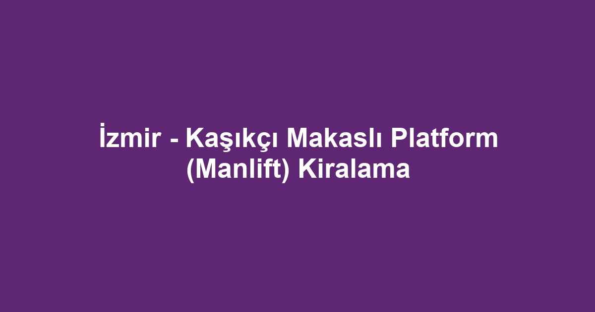 İzmir - Kaşıkçı Makaslı Platform (Manlift) Kiralama