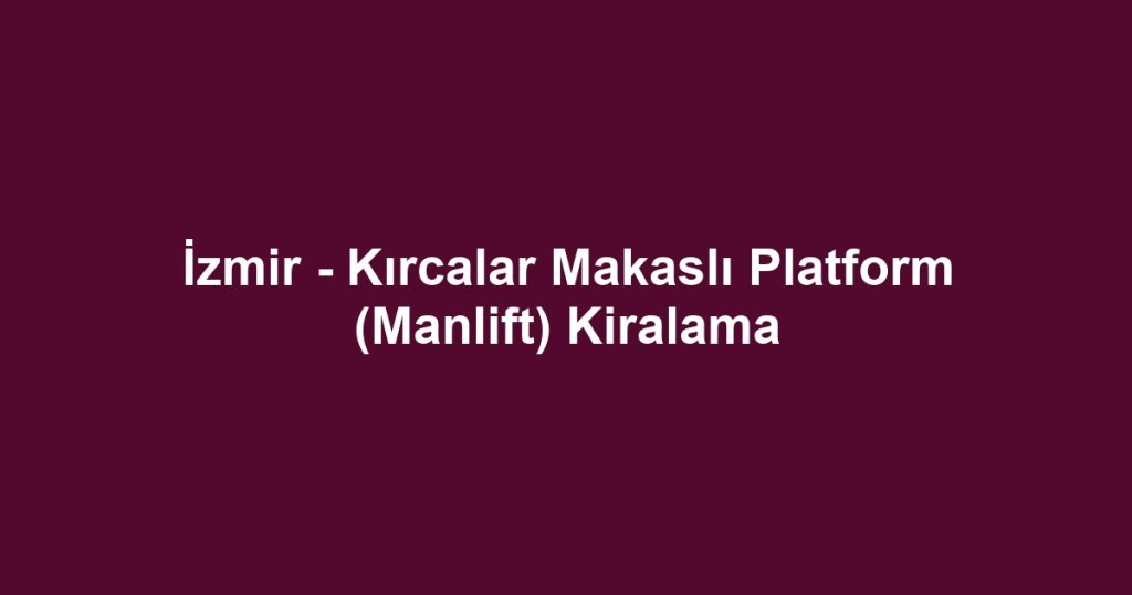 İzmir - Kırcalar Makaslı Platform (Manlift) Kiralama