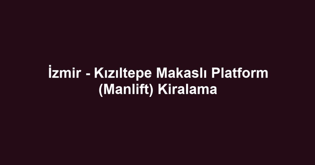 İzmir - Kızıltepe Makaslı Platform (Manlift) Kiralama