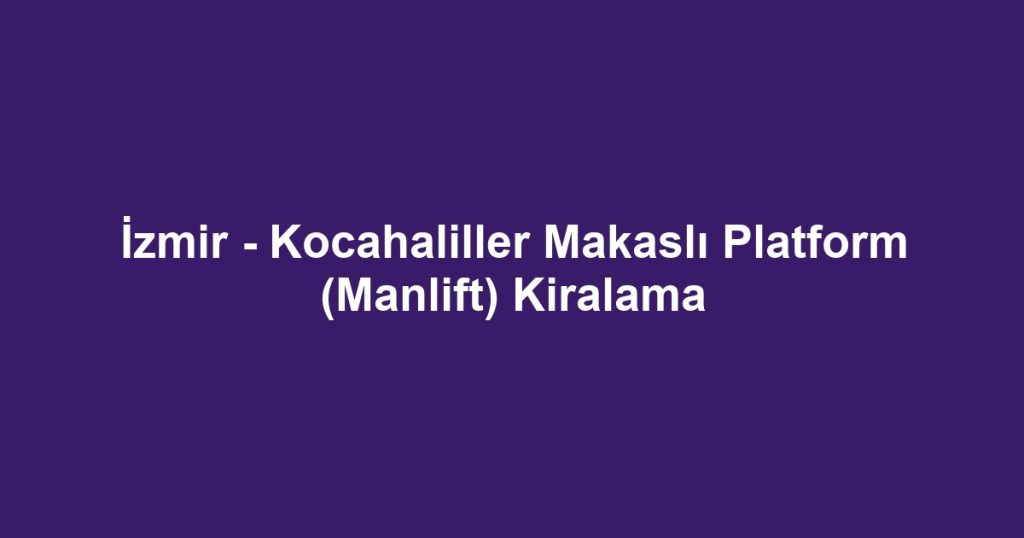 İzmir - Kocahaliller Makaslı Platform (Manlift) Kiralama