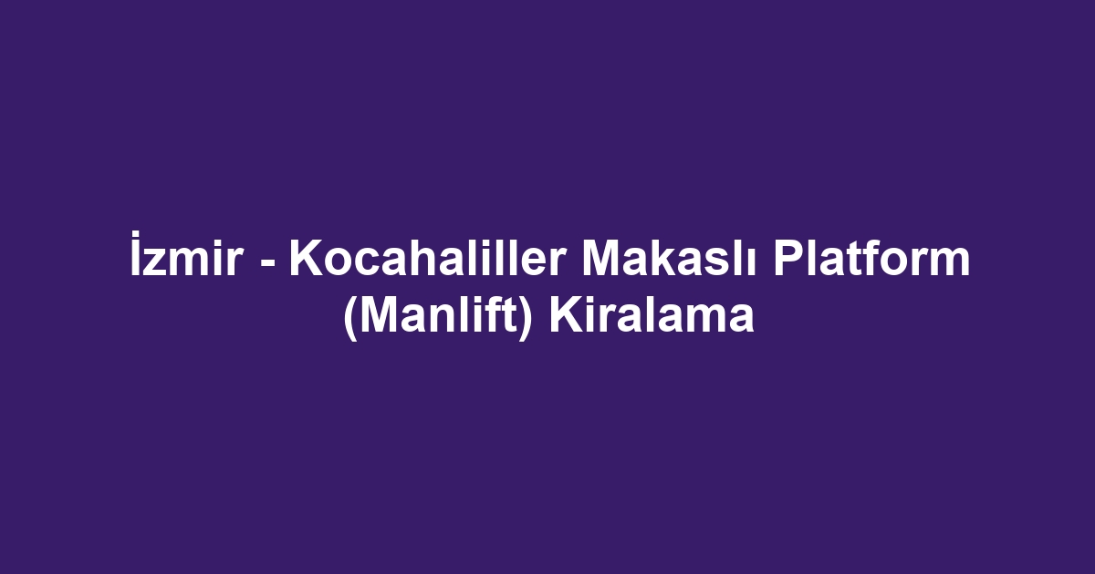 İzmir - Kocahaliller Makaslı Platform (Manlift) Kiralama