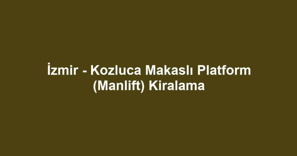 İzmir - Kozluca Makaslı Platform (Manlift) Kiralama