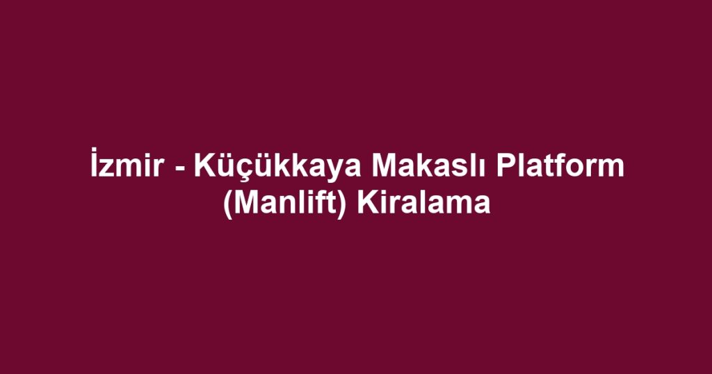 İzmir - Küçükkaya Makaslı Platform (Manlift) Kiralama