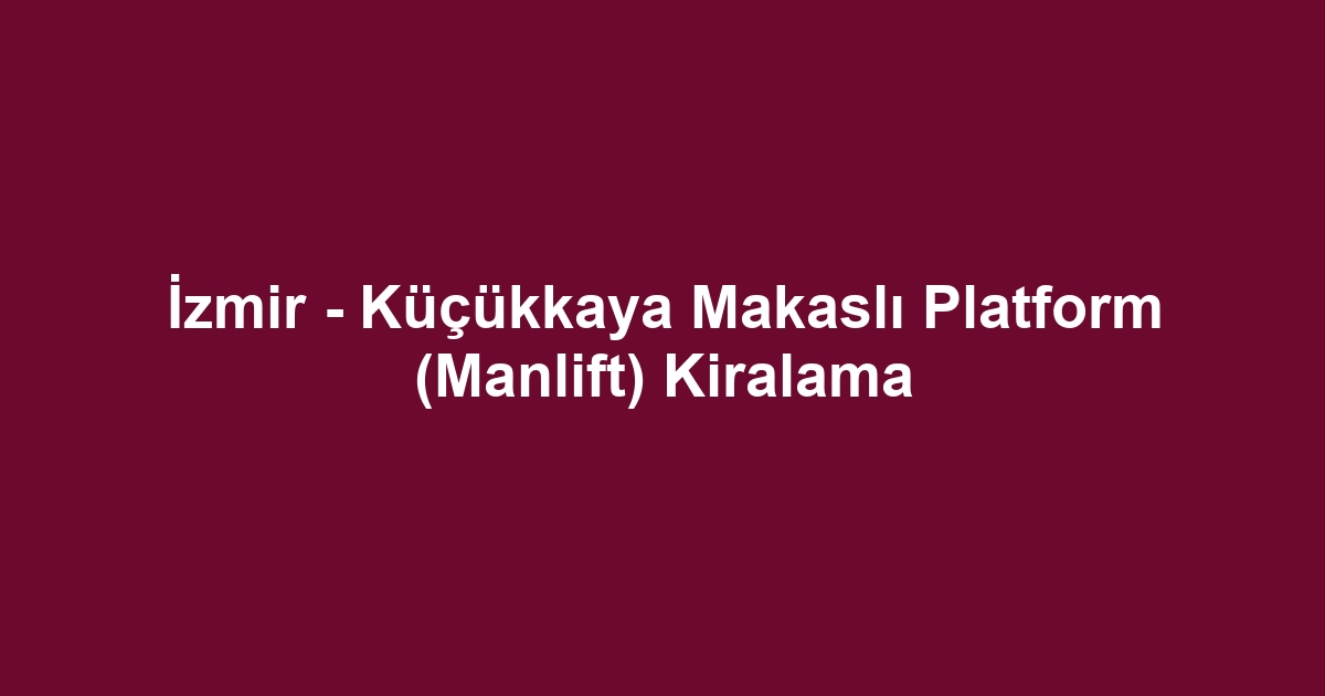 İzmir - Küçükkaya Makaslı Platform (Manlift) Kiralama