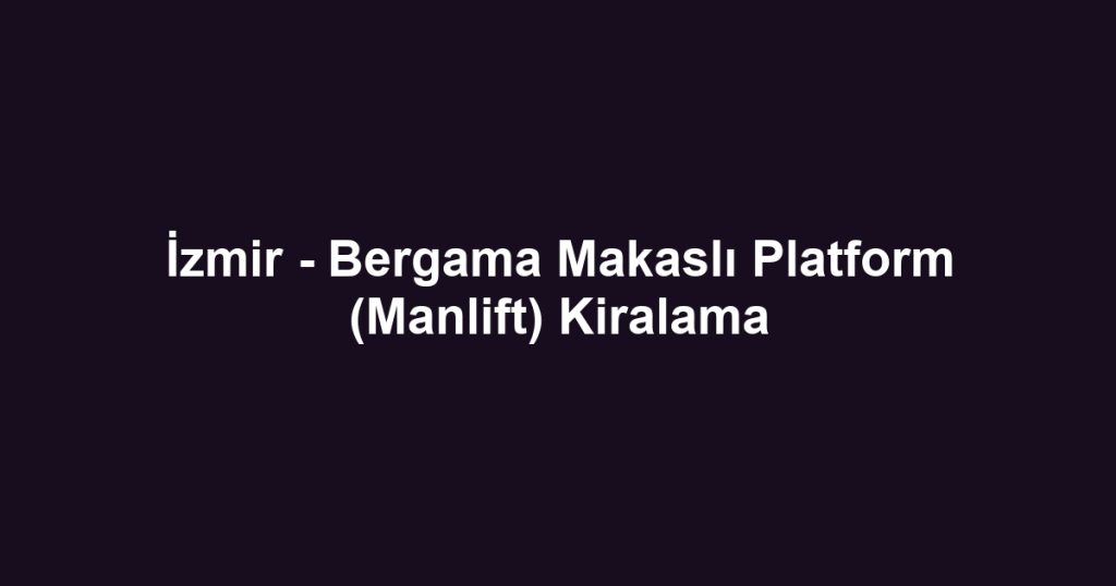 İzmir - Bergama Makaslı Platform (Manlift) Kiralama