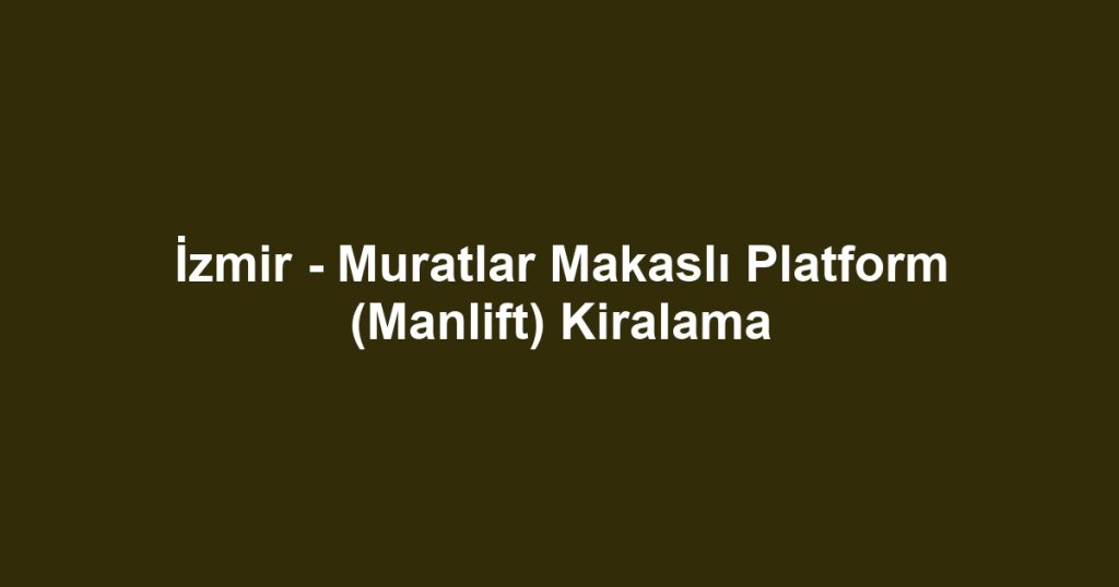 İzmir - Muratlar Makaslı Platform (Manlift) Kiralama