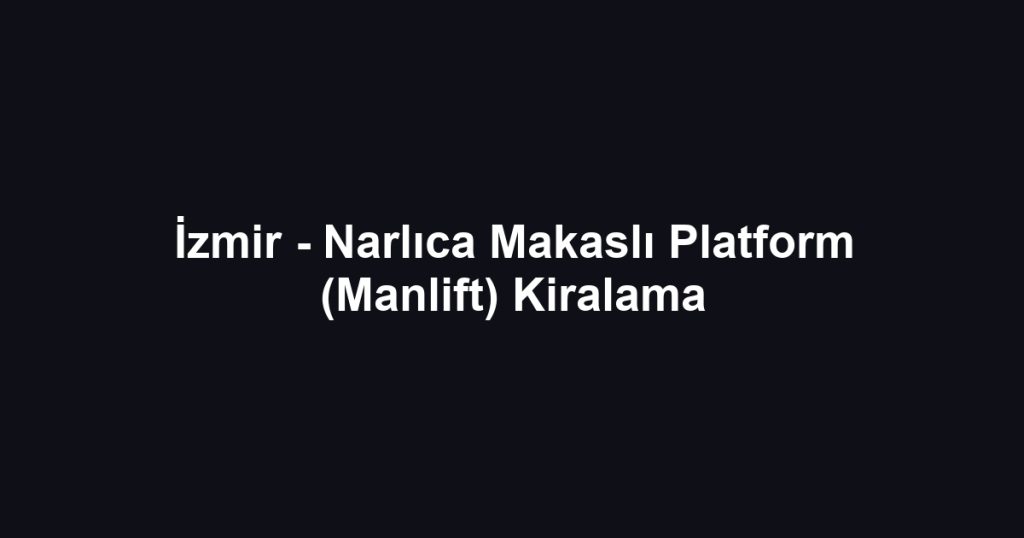 İzmir - Narlıca Makaslı Platform (Manlift) Kiralama