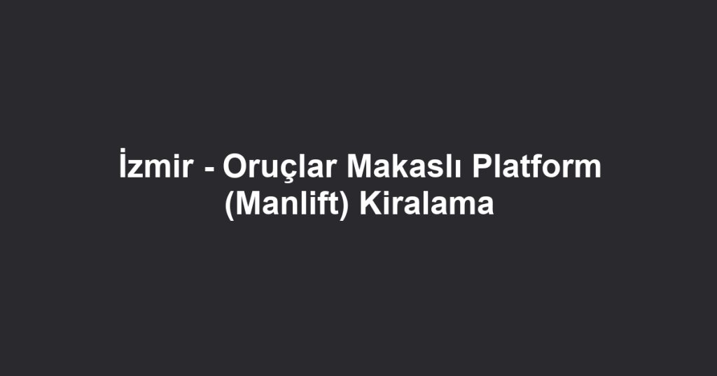 İzmir - Oruçlar Makaslı Platform (Manlift) Kiralama