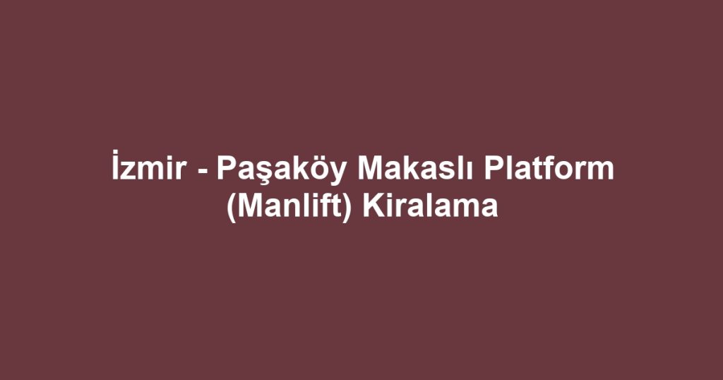 İzmir - Paşaköy Makaslı Platform (Manlift) Kiralama