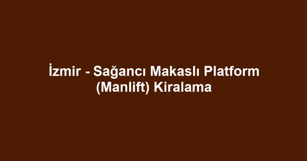 İzmir - Sağancı Makaslı Platform (Manlift) Kiralama