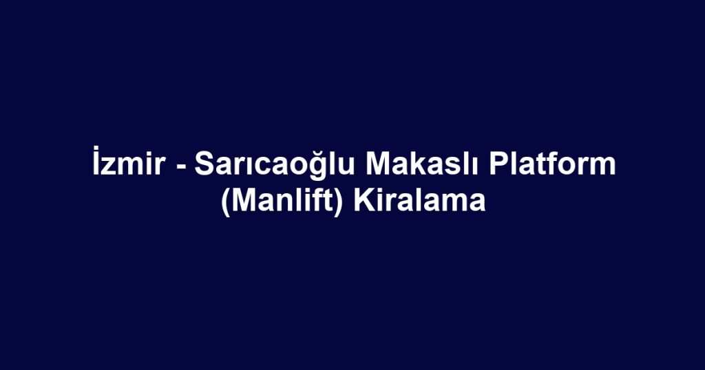 İzmir - Sarıcaoğlu Makaslı Platform (Manlift) Kiralama