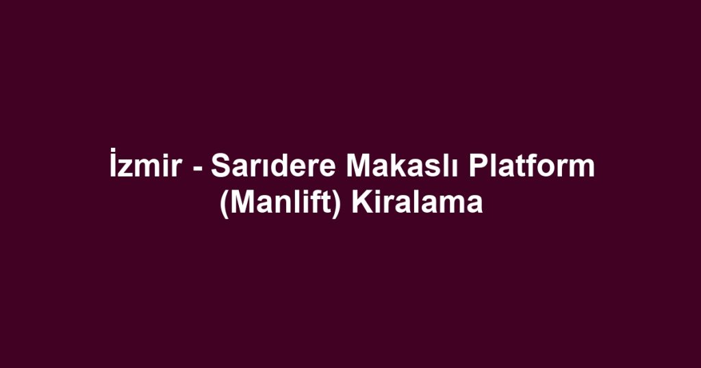 İzmir - Sarıdere Makaslı Platform (Manlift) Kiralama