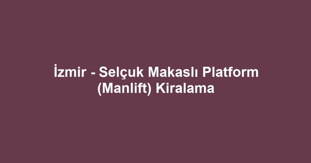 İzmir - Selçuk Makaslı Platform (Manlift) Kiralama