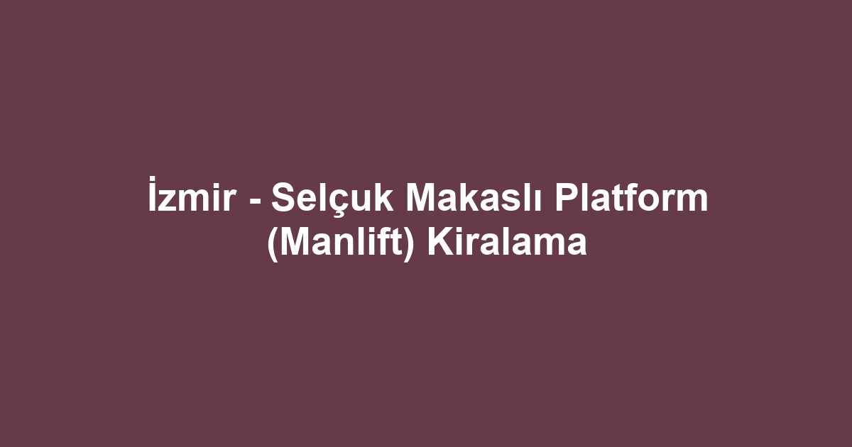 İzmir - Selçuk Makaslı Platform (Manlift) Kiralama