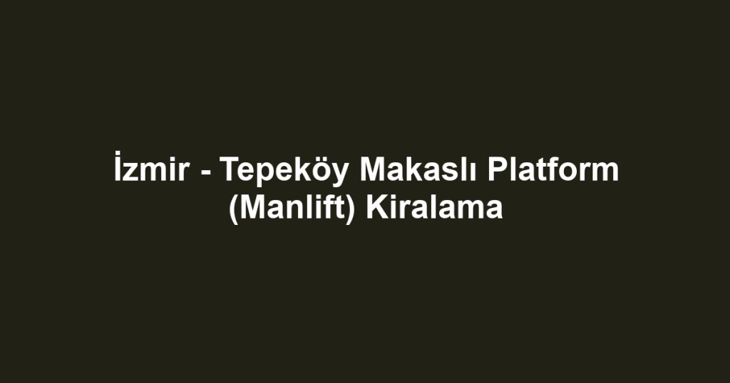 İzmir - Tepeköy Makaslı Platform (Manlift) Kiralama