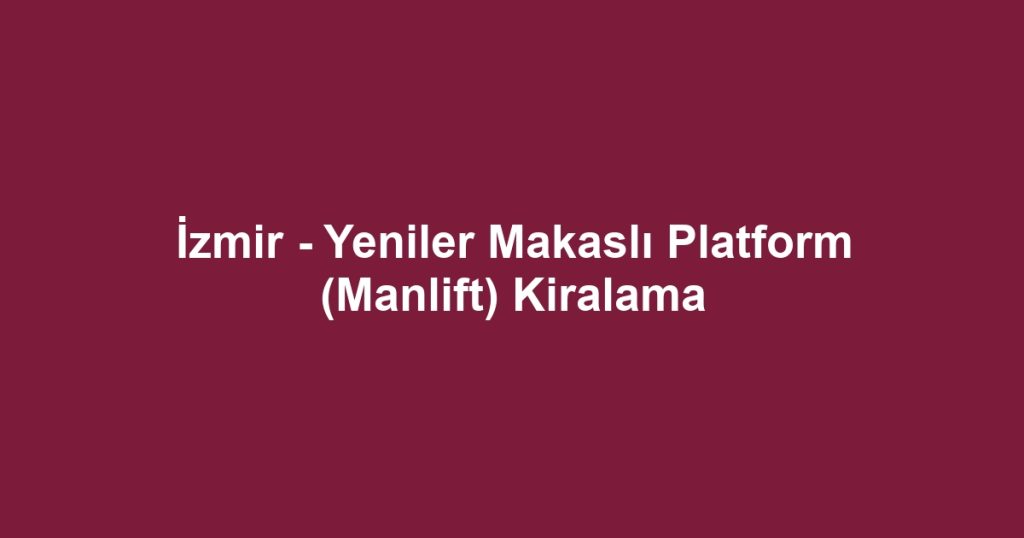İzmir - Yeniler Makaslı Platform (Manlift) Kiralama