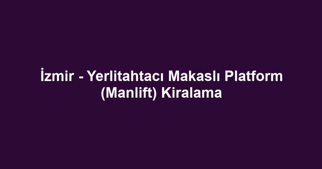 İzmir - Yerlitahtacı Makaslı Platform (Manlift) Kiralama