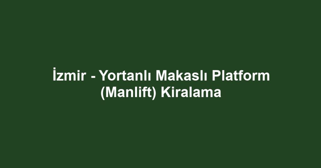 İzmir - Yortanlı Makaslı Platform (Manlift) Kiralama