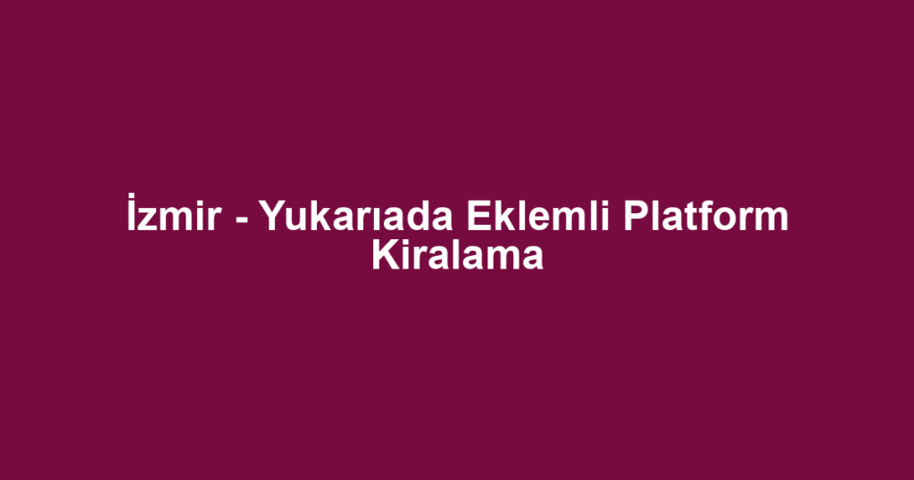 İzmir - Yukarıada Eklemli Platform Kiralama
