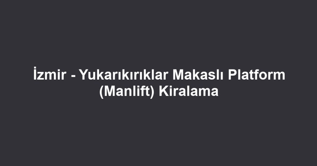 İzmir - Yukarıkırıklar Makaslı Platform (Manlift) Kiralama