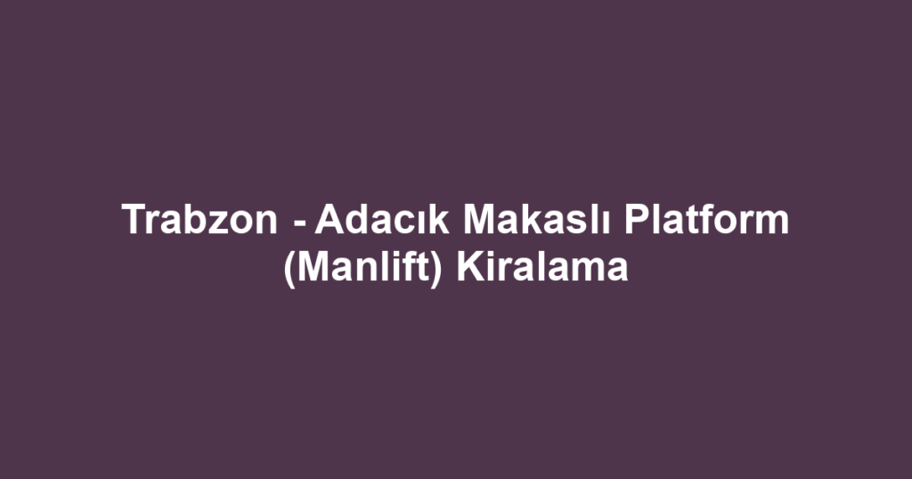 Trabzon - Adacık Makaslı Platform (Manlift) Kiralama