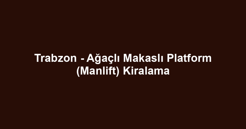 Trabzon - Ağaçlı Makaslı Platform (Manlift) Kiralama