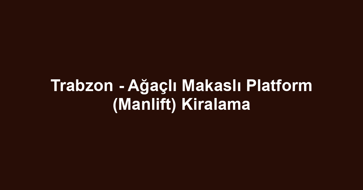 Trabzon - Ağaçlı Makaslı Platform (Manlift) Kiralama
