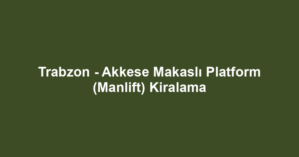 Trabzon - Akkese Makaslı Platform (Manlift) Kiralama