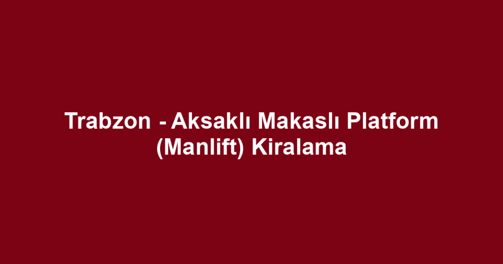 Trabzon - Aksaklı Makaslı Platform (Manlift) Kiralama