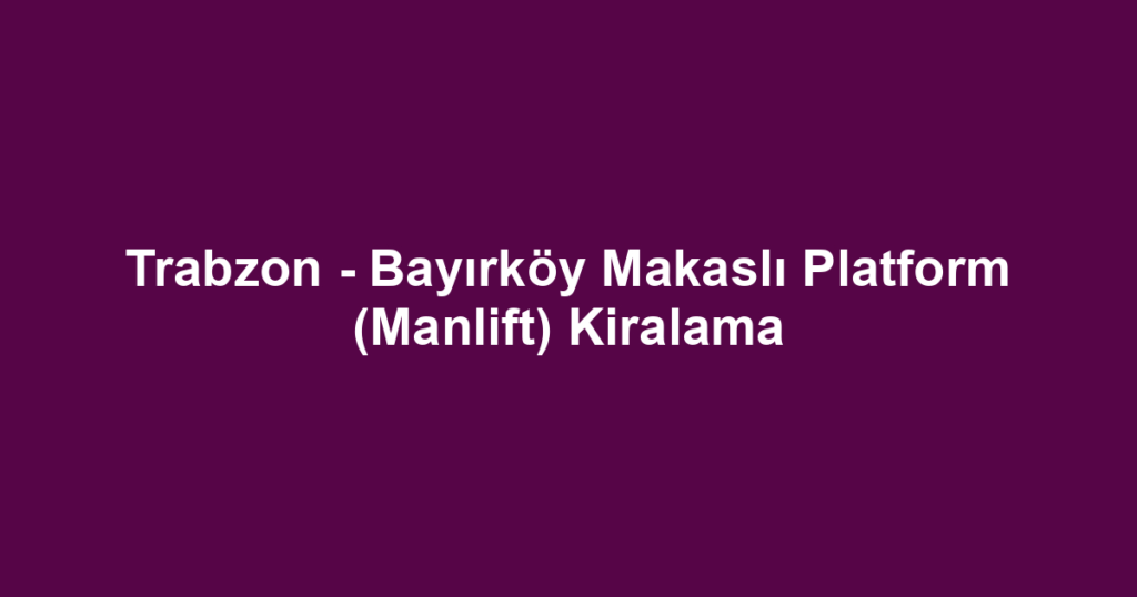 Trabzon - Bayırköy Makaslı Platform (Manlift) Kiralama