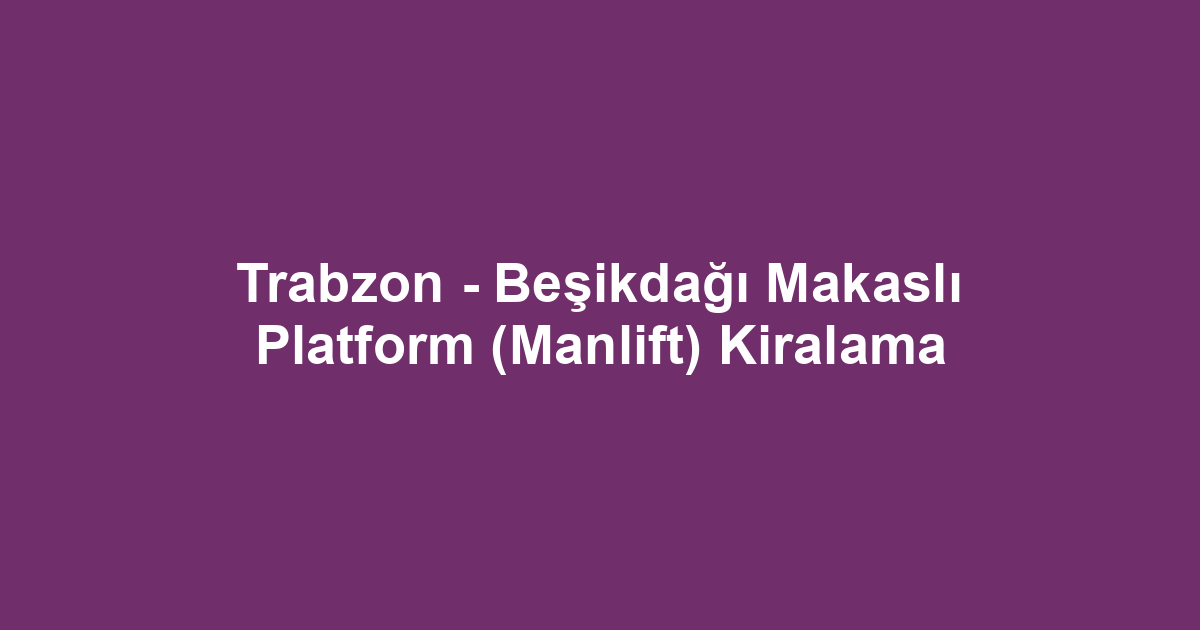 Trabzon - Beşikdağı Makaslı Platform (Manlift) Kiralama