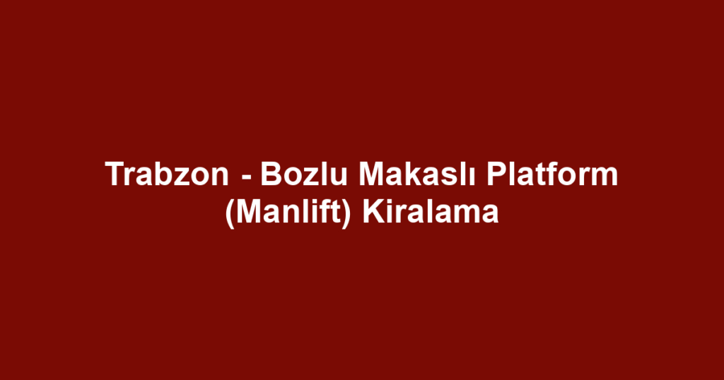 Trabzon - Bozlu Makaslı Platform (Manlift) Kiralama