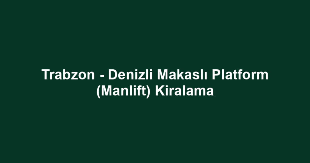Trabzon - Denizli Makaslı Platform (Manlift) Kiralama