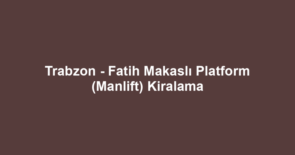 Trabzon - Fatih Makaslı Platform (Manlift) Kiralama