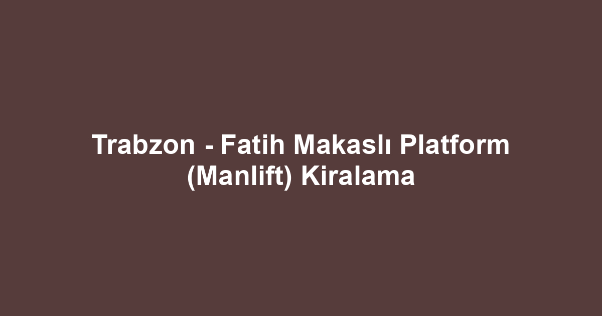 Trabzon - Fatih Makaslı Platform (Manlift) Kiralama