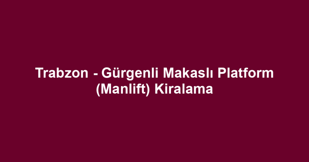 Trabzon - Gürgenli Makaslı Platform (Manlift) Kiralama