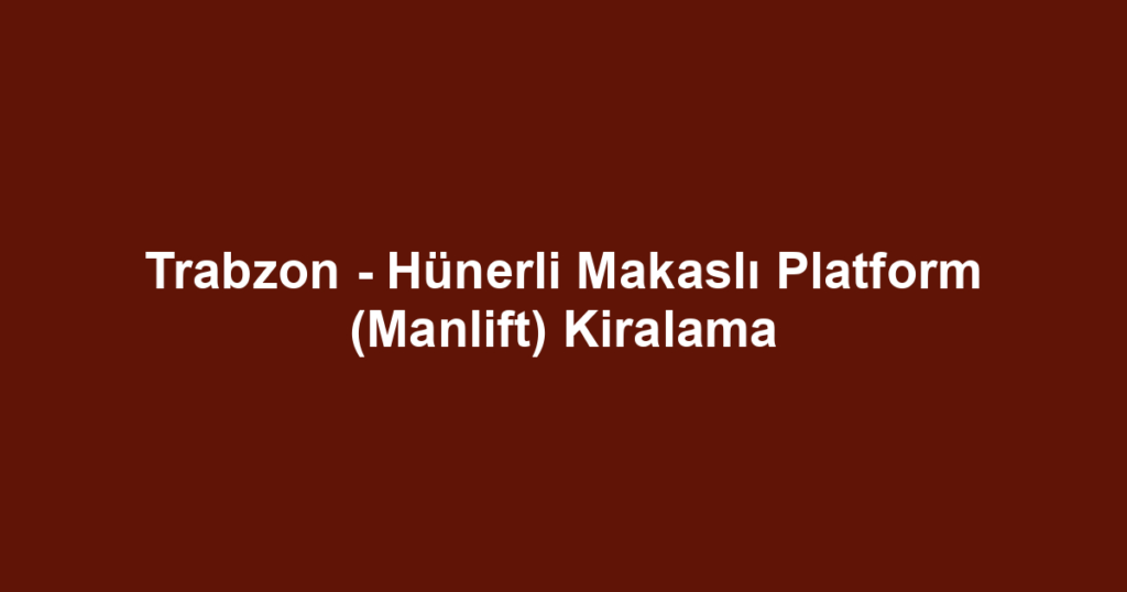 Trabzon - Hünerli Makaslı Platform (Manlift) Kiralama
