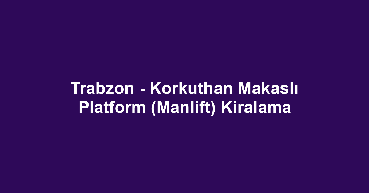 Trabzon - Korkuthan Makaslı Platform (Manlift) Kiralama