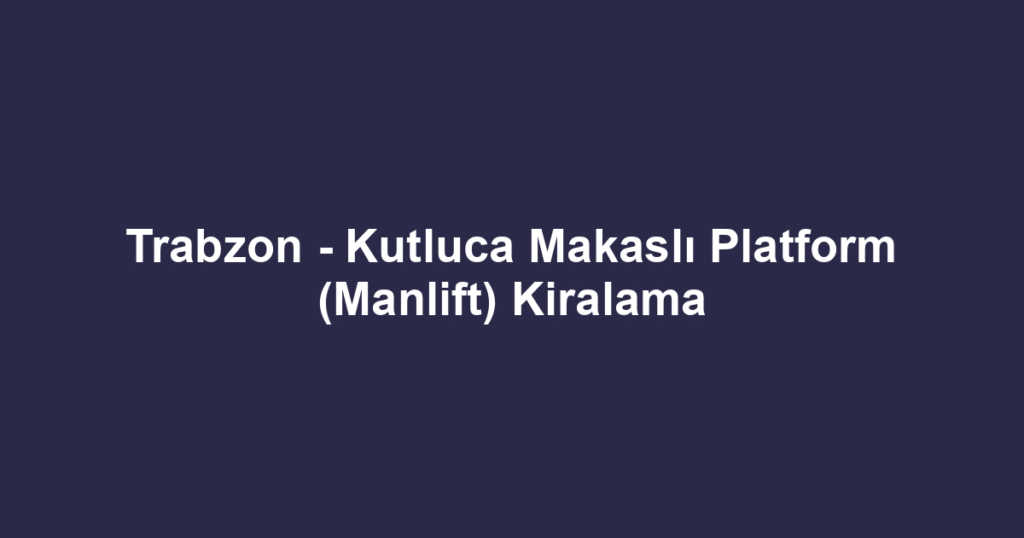 Trabzon - Kutluca Makaslı Platform (Manlift) Kiralama