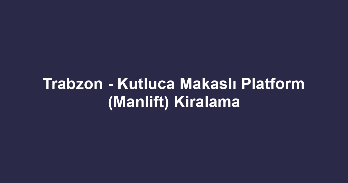 Trabzon - Kutluca Makaslı Platform (Manlift) Kiralama