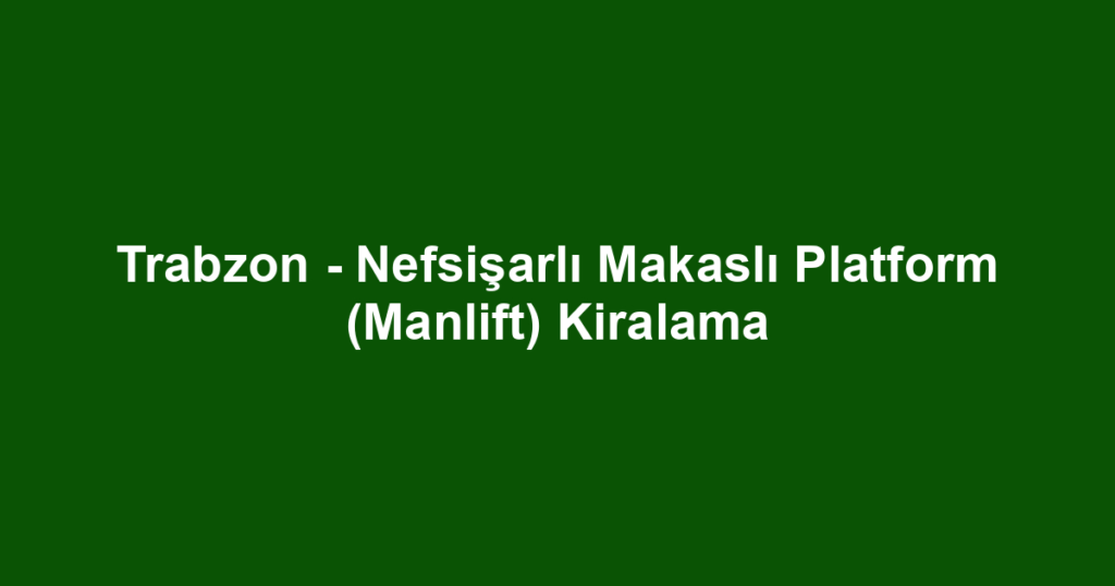 Trabzon - Nefsişarlı Makaslı Platform (Manlift) Kiralama